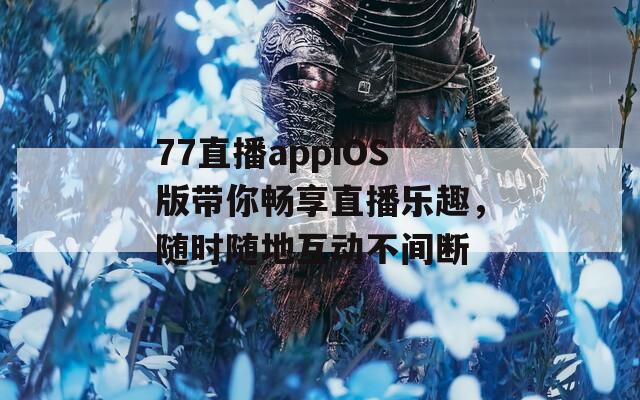 77直播appiOS版带你畅享直播乐趣，随时随地互动不间断  第1张