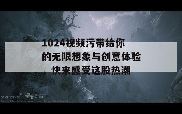 1024视频污带给你的无限想象与创意体验，快来感受这股热潮  第1张