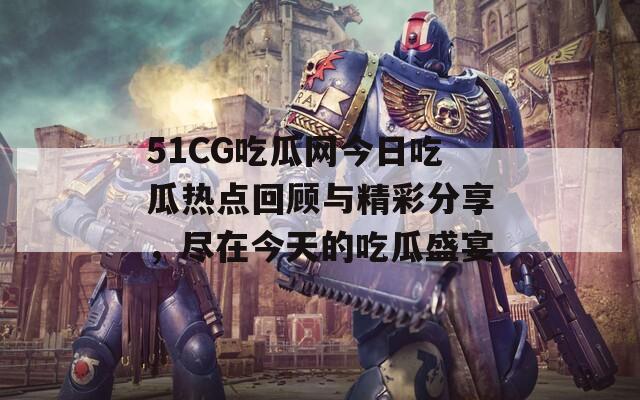 51CG吃瓜网今日吃瓜热点回顾与精彩分享，尽在今天的吃瓜盛宴