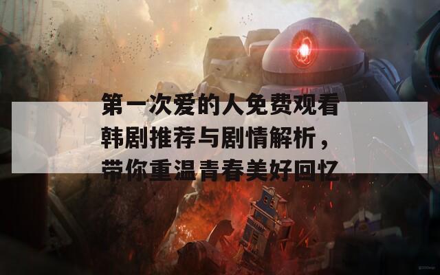 第一次爱的人免费观看韩剧推荐与剧情解析，带你重温青春美好回忆