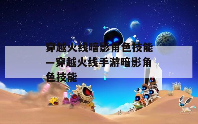 穿越火线暗影角色技能—穿越火线手游暗影角色技能  第1张