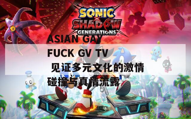 ASIAN GAY FUCK GV TV 见证多元文化的激情碰撞与真情流露  第1张