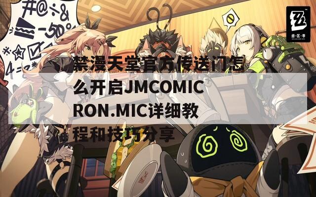 禁漫天堂官方传送门怎么开启JMCOMICRON.MIC详细教程和技巧分享