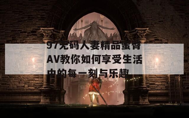 97无码人妻精品蜜臀AV教你如何享受生活中的每一刻与乐趣  第1张