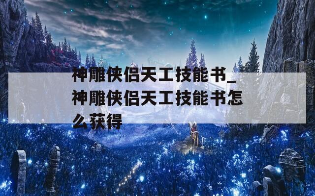 神雕侠侣天工技能书_神雕侠侣天工技能书怎么获得  第1张