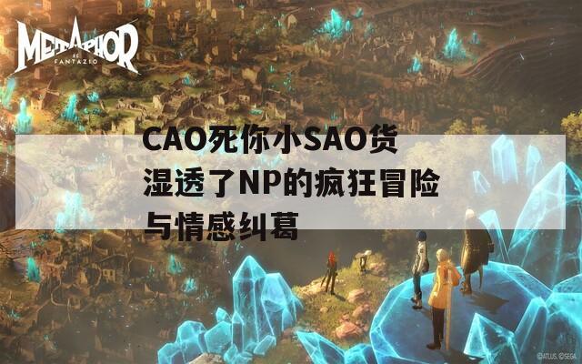 CAO死你小SAO货湿透了NP的疯狂冒险与情感纠葛  第1张