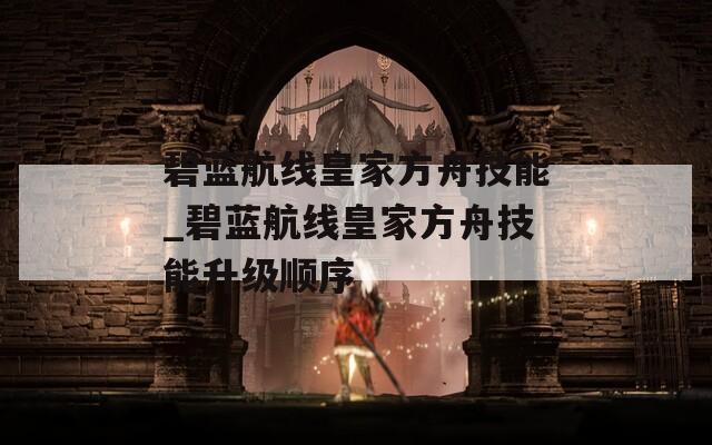 碧蓝航线皇家方舟技能_碧蓝航线皇家方舟技能升级顺序  第1张