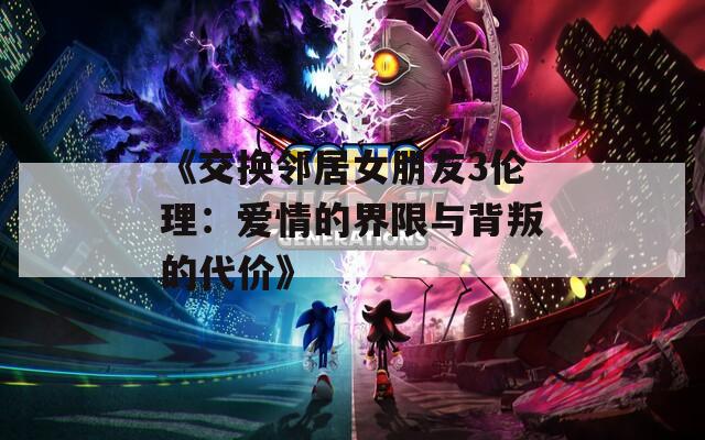 《交换邻居女朋友3伦理：爱情的界限与背叛的代价》  第1张