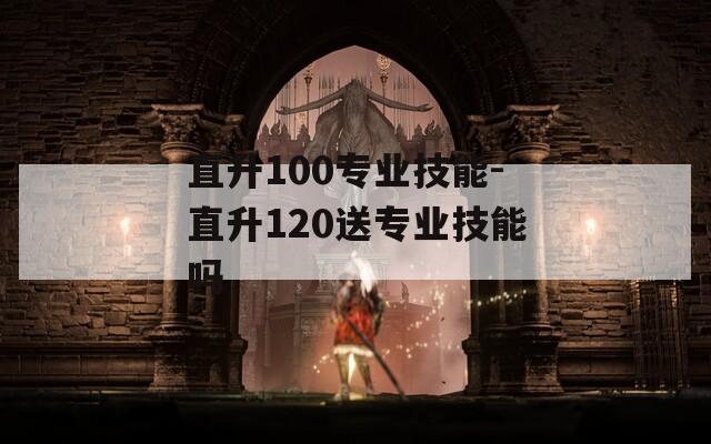 直升100专业技能-直升120送专业技能吗  第1张