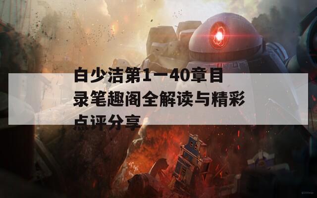 白少洁第1一40章目录笔趣阁全解读与精彩点评分享  第1张