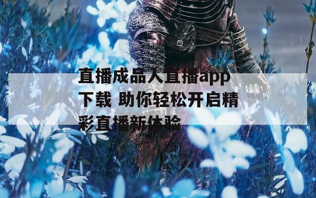 直播成品人直播app下载 助你轻松开启精彩直播新体验  第1张
