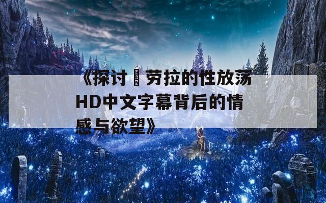 《探讨巜劳拉的性放荡HD中文字幕背后的情感与欲望》  第1张