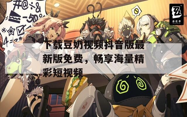 下载豆奶视频抖音版最新版免费，畅享海量精彩短视频  第1张