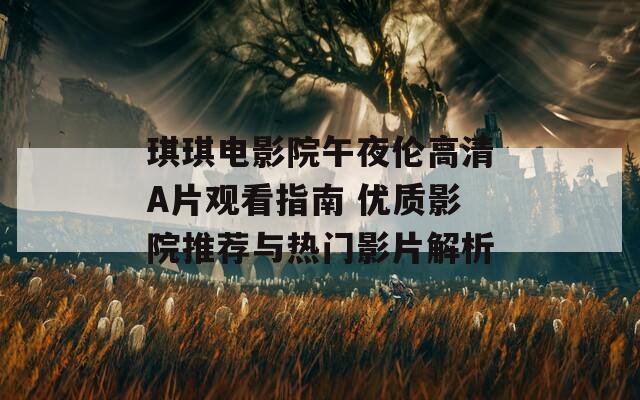 琪琪电影院午夜伦高清A片观看指南 优质影院推荐与热门影片解析  第1张