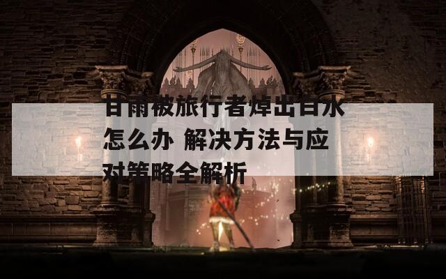 甘雨被旅行者焯出白水怎么办 解决方法与应对策略全解析  第1张