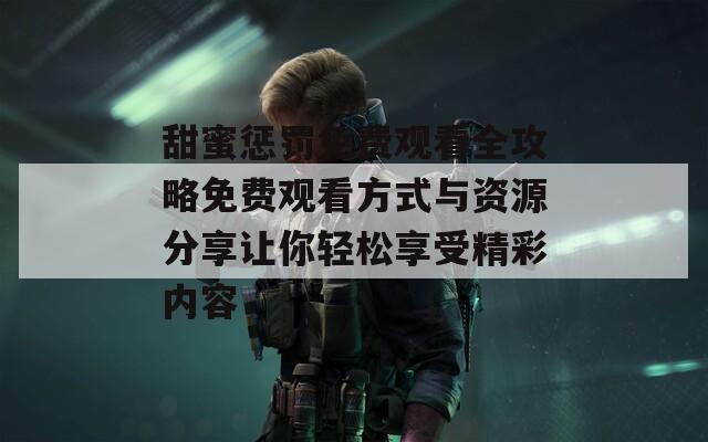 甜蜜惩罚免费观看全攻略免费观看方式与资源分享让你轻松享受精彩内容  第1张