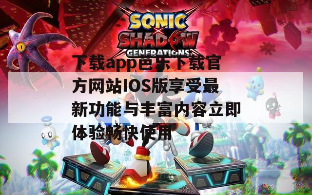 下载app芭乐下载官方网站IOS版享受最新功能与丰富内容立即体验畅快使用  第1张
