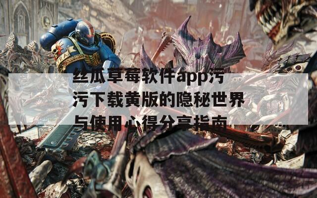 丝瓜草莓软件app污污下载黄版的隐秘世界与使用心得分享指南  第1张