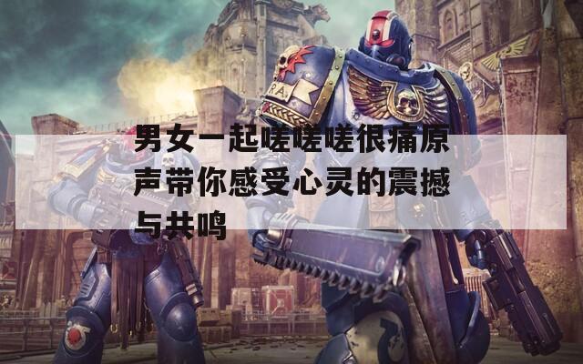 男女一起嗟嗟嗟很痛原声带你感受心灵的震撼与共鸣  第1张