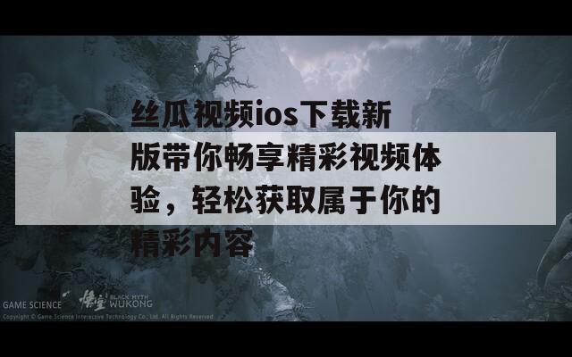丝瓜视频ios下载新版带你畅享精彩视频体验，轻松获取属于你的精彩内容  第1张