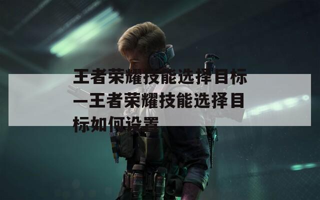 王者荣耀技能选择目标—王者荣耀技能选择目标如何设置  第1张