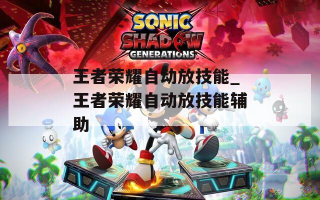 王者荣耀自动放技能_王者荣耀自动放技能辅助  第1张