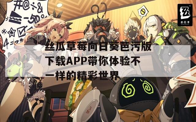 丝瓜草莓向日葵芭污版下载APP带你体验不一样的精彩世界  第1张