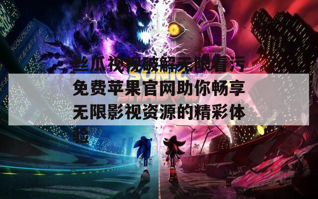 丝瓜视视破解无限看污免费苹果官网助你畅享无限影视资源的精彩体验  第1张