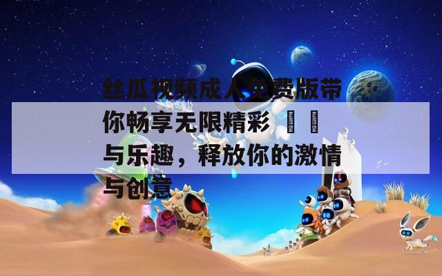 丝瓜视频成人免费版带你畅享无限精彩 영상与乐趣，释放你的激情与创意  第1张