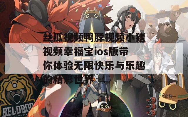 丝瓜视频鸭脖视频小猪视频幸福宝ios版带你体验无限快乐与乐趣的精彩世界