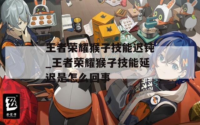 王者荣耀猴子技能迟钝_王者荣耀猴子技能延迟是怎么回事  第1张