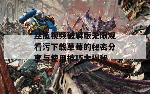 丝瓜视频破解版无限观看污下载草莓的秘密分享与使用技巧大揭秘  第1张