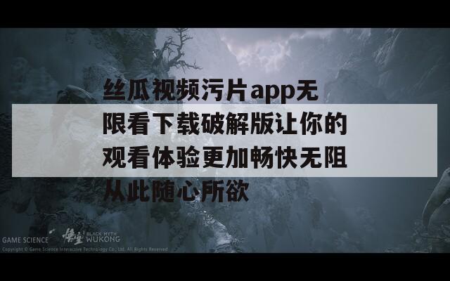 丝瓜视频污片app无限看下载破解版让你的观看体验更加畅快无阻从此随心所欲  第1张
