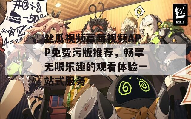 丝瓜视频草莓视频APP免费污版推荐，畅享无限乐趣的观看体验一站式服务  第1张