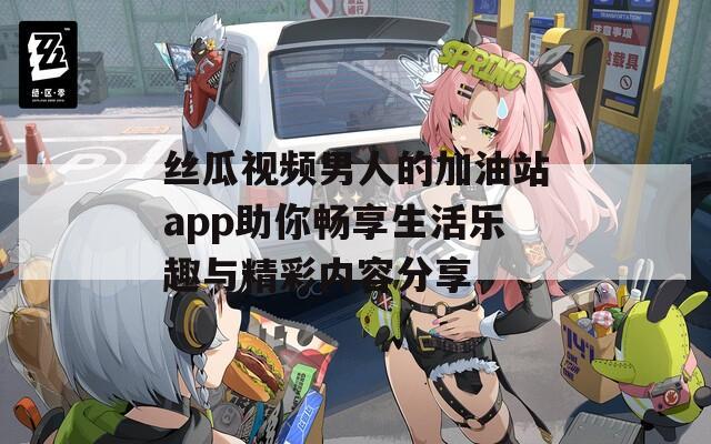丝瓜视频男人的加油站app助你畅享生活乐趣与精彩内容分享  第1张