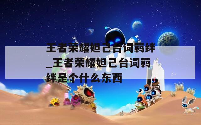 王者荣耀妲己台词羁绊_王者荣耀妲己台词羁绊是个什么东西  第1张