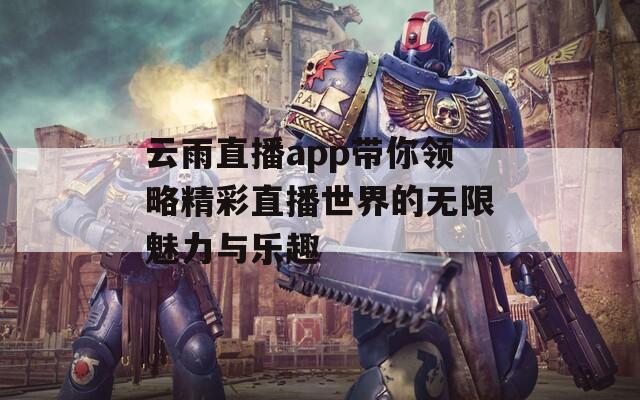 云雨直播app带你领略精彩直播世界的无限魅力与乐趣