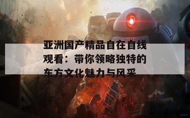 亚洲国产精品自在自线观看：带你领略独特的东方文化魅力与风采