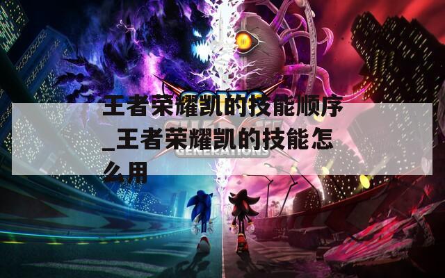 王者荣耀凯的技能顺序_王者荣耀凯的技能怎么用  第1张