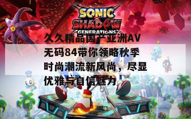 久久精品国产亚洲AV无码84带你领略秋季时尚潮流新风尚，尽显优雅与自信魅力  第1张