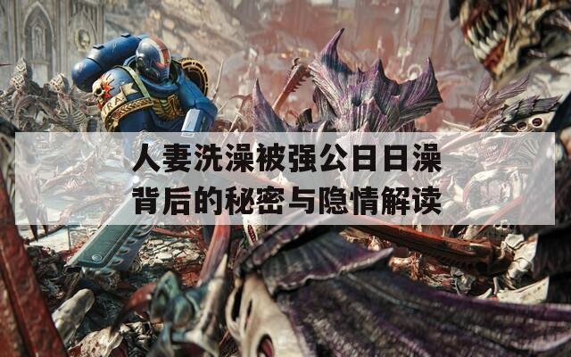 人妻洗澡被强公日日澡背后的秘密与隐情解读  第1张
