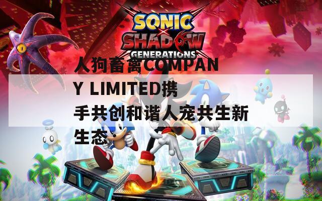 人狗畜禽COMPANY LIMITED携手共创和谐人宠共生新生态  第1张