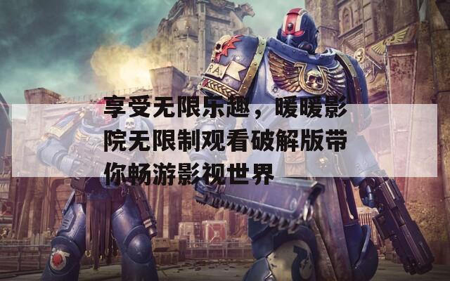 享受无限乐趣，暖暖影院无限制观看破解版带你畅游影视世界  第1张
