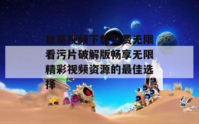 丝瓜视频下载免费无限看污片破解版畅享无限精彩视频资源的最佳选择  第1张