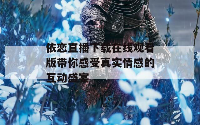 依恋直播下载在线观看版带你感受真实情感的互动盛宴