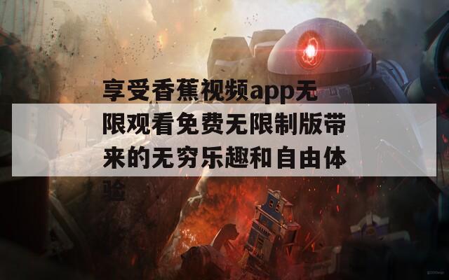 享受香蕉视频app无限观看免费无限制版带来的无穷乐趣和自由体验  第1张