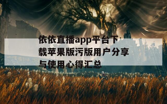 依依直播app平台下载苹果版污版用户分享与使用心得汇总  第1张