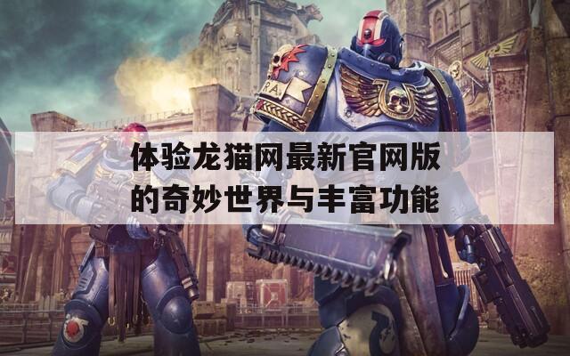 体验龙猫网最新官网版的奇妙世界与丰富功能  第1张