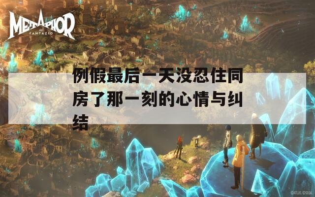 例假最后一天没忍住同房了那一刻的心情与纠结  第1张