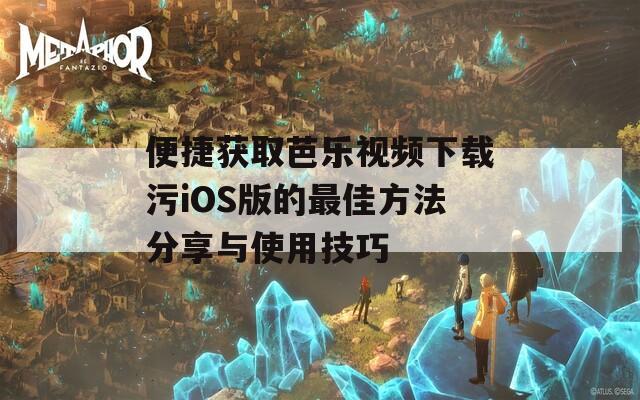 便捷获取芭乐视频下载污iOS版的最佳方法分享与使用技巧